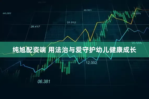 纯旭配资端 用法治与爱守护幼儿健康成长