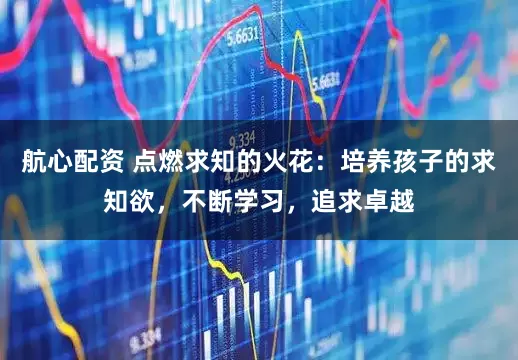 航心配资 点燃求知的火花：培养孩子的求知欲，不断学习，追求卓越