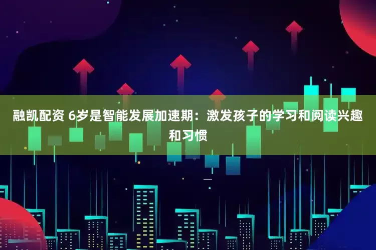 融凯配资 6岁是智能发展加速期：激发孩子的学习和阅读兴趣和习惯