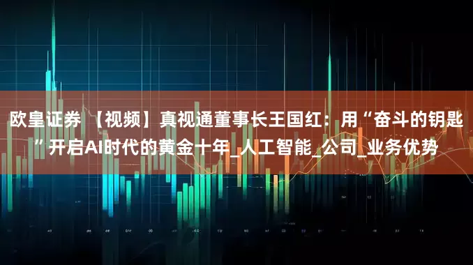 欧皇证券 【视频】真视通董事长王国红：用“奋斗的钥匙”开启AI时代的黄金十年_人工智能_公司_业务优势