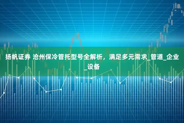 扬帆证券 沧州保冷管托型号全解析，满足多元需求_管道_企业_设备