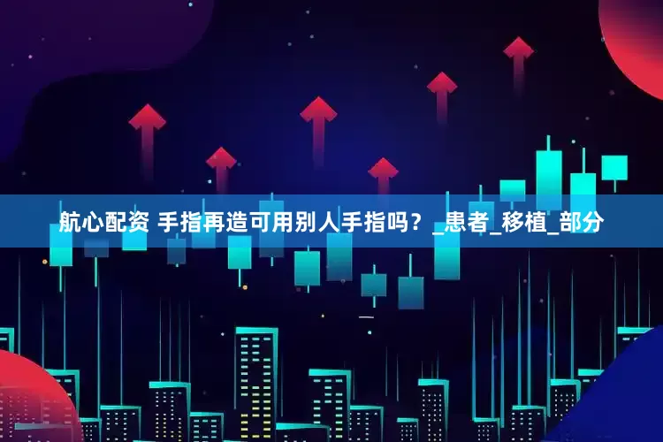 航心配资 手指再造可用别人手指吗？_患者_移植_部分