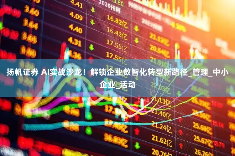 扬帆证券 AI实战沙龙！解锁企业数智化转型新路径_管理_中小企业_活动