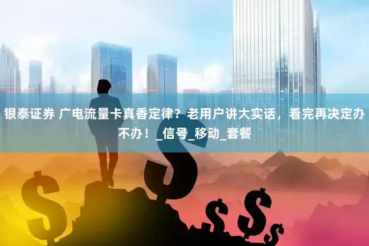 银泰证券 广电流量卡真香定律？老用户讲大实话，看完再决定办不办！_信号_移动_套餐