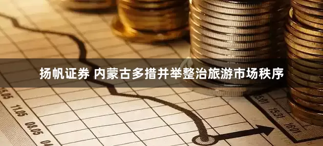 扬帆证券 内蒙古多措并举整治旅游市场秩序