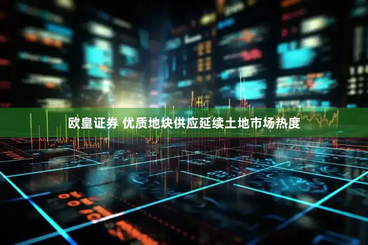 欧皇证券 优质地块供应延续土地市场热度