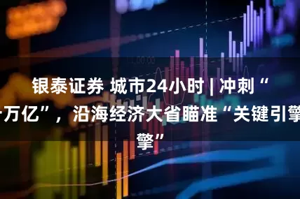银泰证券 城市24小时 | 冲刺“十万亿”，沿海经济大省瞄准“关键引擎”