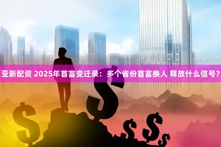 亚新配资 2025年首富变迁录：多个省份首富换人 释放什么信号？