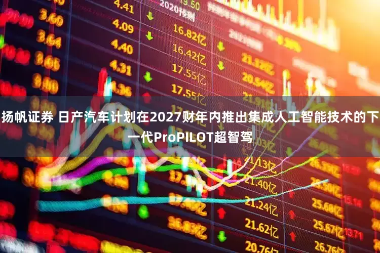 扬帆证券 日产汽车计划在2027财年内推出集成人工智能技术的下一代ProPILOT超智驾