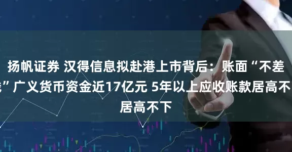 扬帆证券 汉得信息拟赴港上市背后：账面“不差钱”广义货币资金近17亿元 5年以上应收账款居高不下