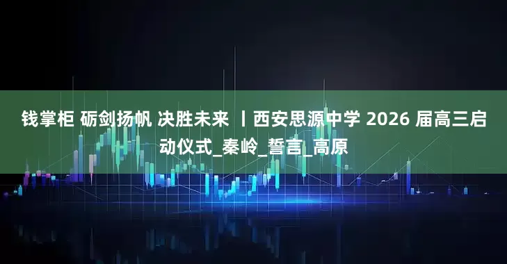 钱掌柜 砺剑扬帆 决胜未来 丨西安思源中学 2026 届高三启动仪式_秦岭_誓言_高原