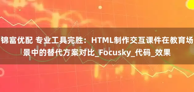 锦富优配 专业工具完胜：HTML制作交互课件在教育场景中的替代方案对比_Focusky_代码_效果