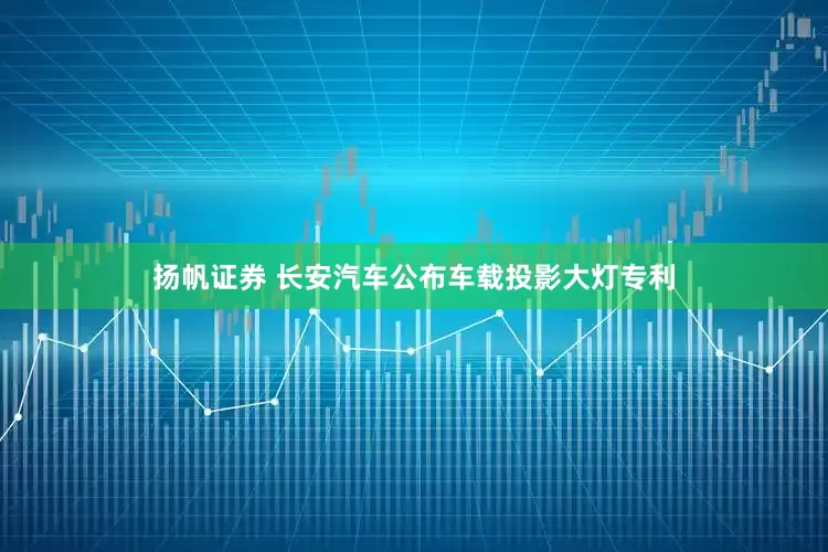 扬帆证券 长安汽车公布车载投影大灯专利