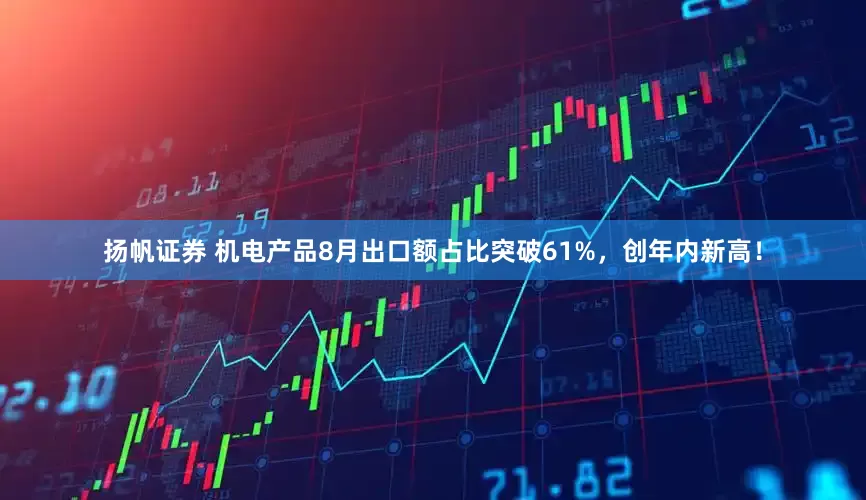 扬帆证券 机电产品8月出口额占比突破61%，创年内新高！