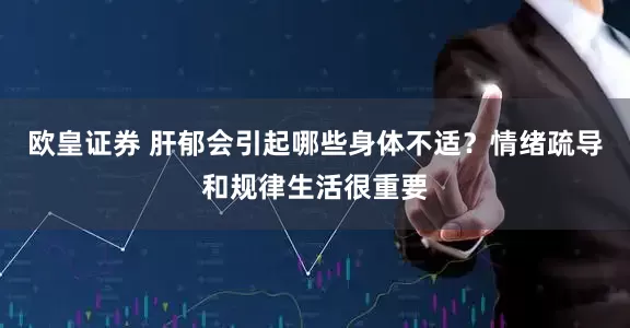 欧皇证券 肝郁会引起哪些身体不适？情绪疏导和规律生活很重要