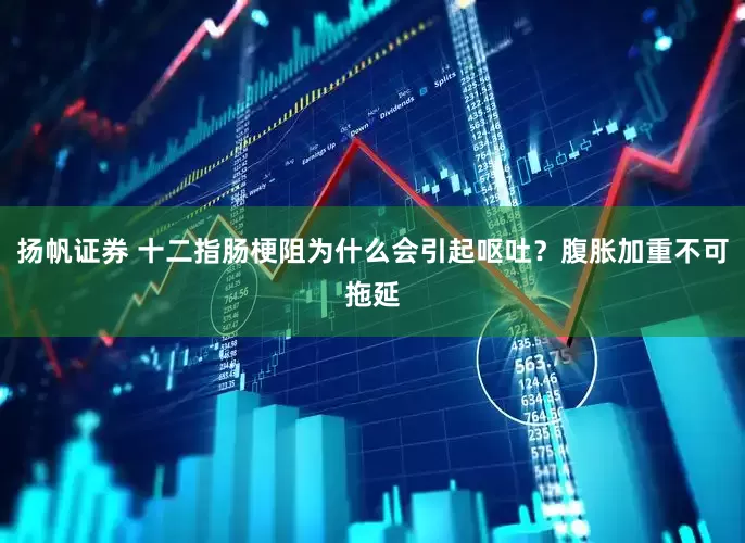 扬帆证券 十二指肠梗阻为什么会引起呕吐？腹胀加重不可拖延