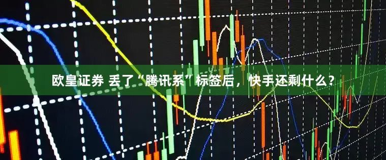 欧皇证券 丢了“腾讯系”标签后，快手还剩什么？