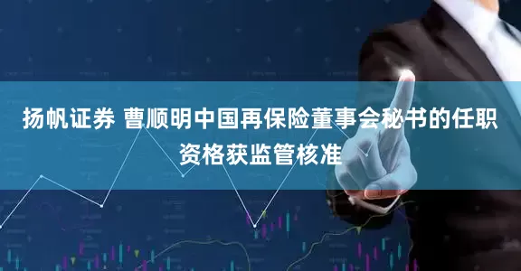 扬帆证券 曹顺明中国再保险董事会秘书的任职资格获监管核准